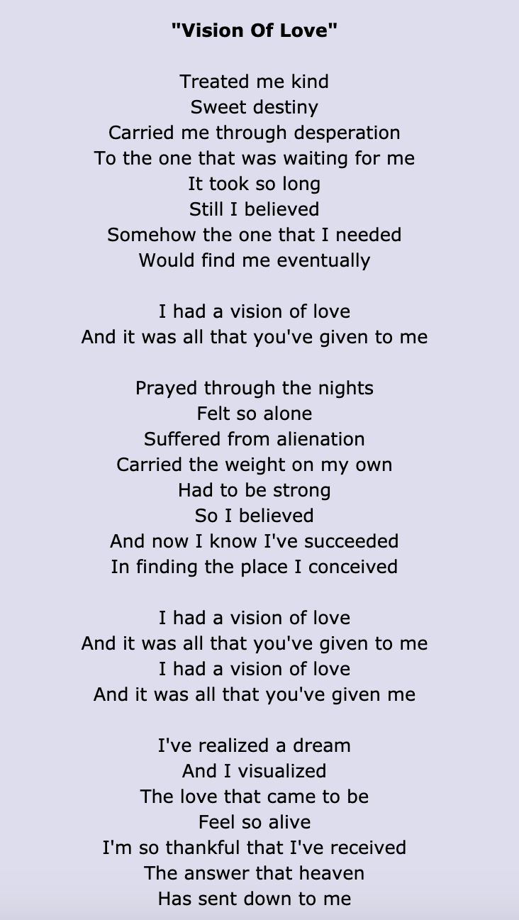 "Vision of Love" lyrics: "Prayed through the nights/Felt so alone/Suffered from alienation/Carried the weight on my own/Had to be strong/So I believed/And now I know I've succeeded in finding the place I conceived"