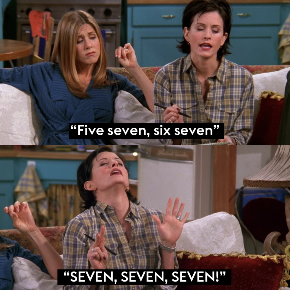 Monica: "Five seven, six seven. SEVEN, SEVEN, SEVEN!"