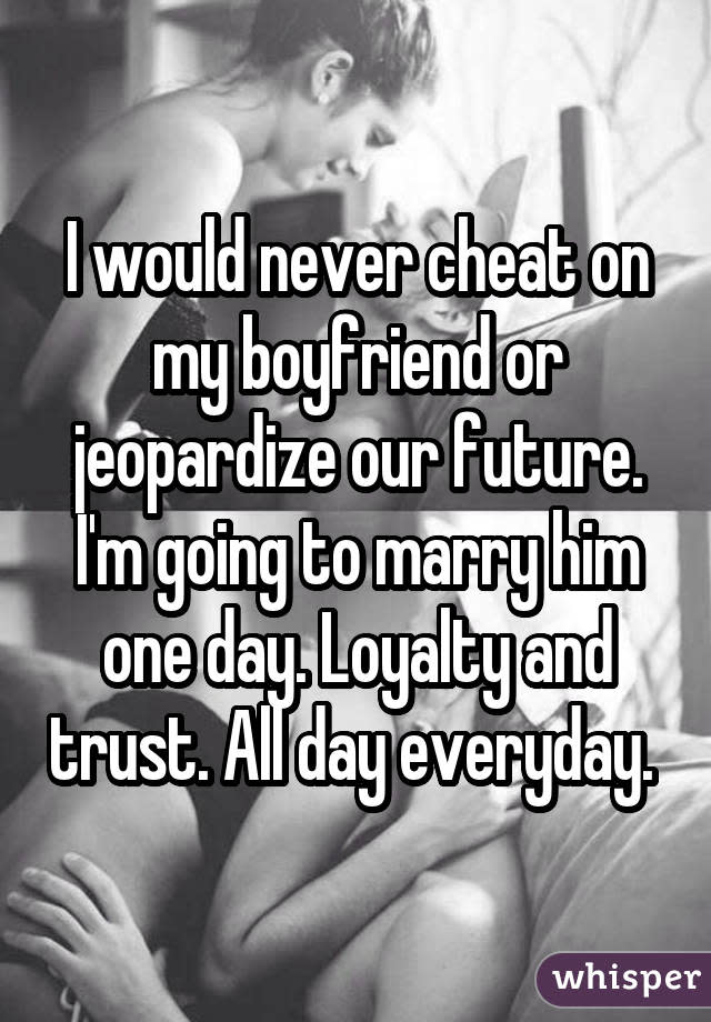 I would never cheat on my boyfriend or jeopardize our future. I'm going to marry him one day. Loyalty and trust. All day everyday.