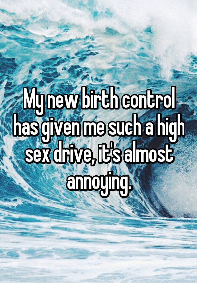 My new birth control has given me such a high sex drive, it