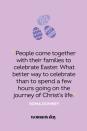 <p>“People come together with their families to celebrate Easter. What better way to celebrate than to spend a few hours going on the journey of Christ's life.” — Roma Downey<br></p>