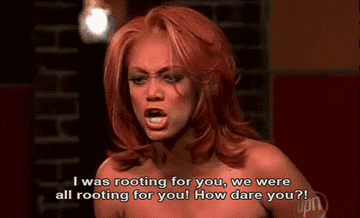 Tyra Banks screaming at a contestant "I was rooting for you, we were all rooting for you! How dare you?!"