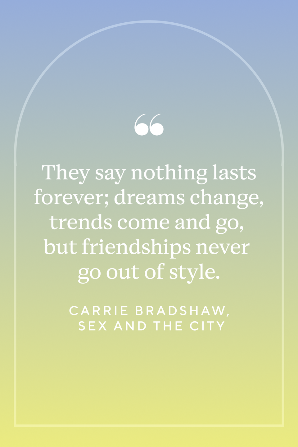 <p>Fictional character Carrie Bradshaw from <em>Sex and The City </em>said, "They say nothing lasts forever; dreams change, trends come and go, but friendships never go out of style."</p>
