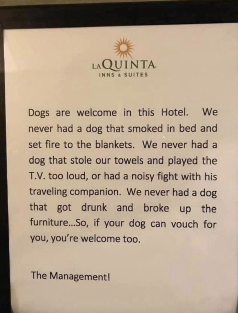 Sign says, Dogs are welcome in this hotel. We never had a dog that smoked in bed and set fire to the blankets... We never had a dog that got drunk and broke up the furniture. If your dog can vouch for you, you're welcome too