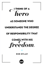 <p>I think of a hero as someone who understands the degree of responsibility that comes with his freedom.</p>