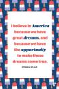 <p>"I believe in America because we have great dreams, and because we have the opportunity to make those dreams come true."</p>