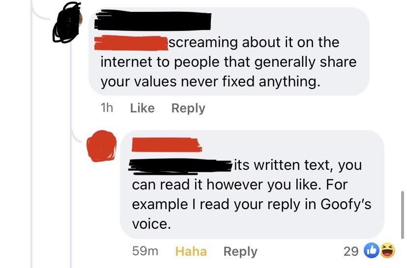 Someone says "Screaming about it on the internet to people that generally share your values never fixed anything," and someone replies "it's written text, you can read it however you like; for example, I read your comment in Goofy's voice"