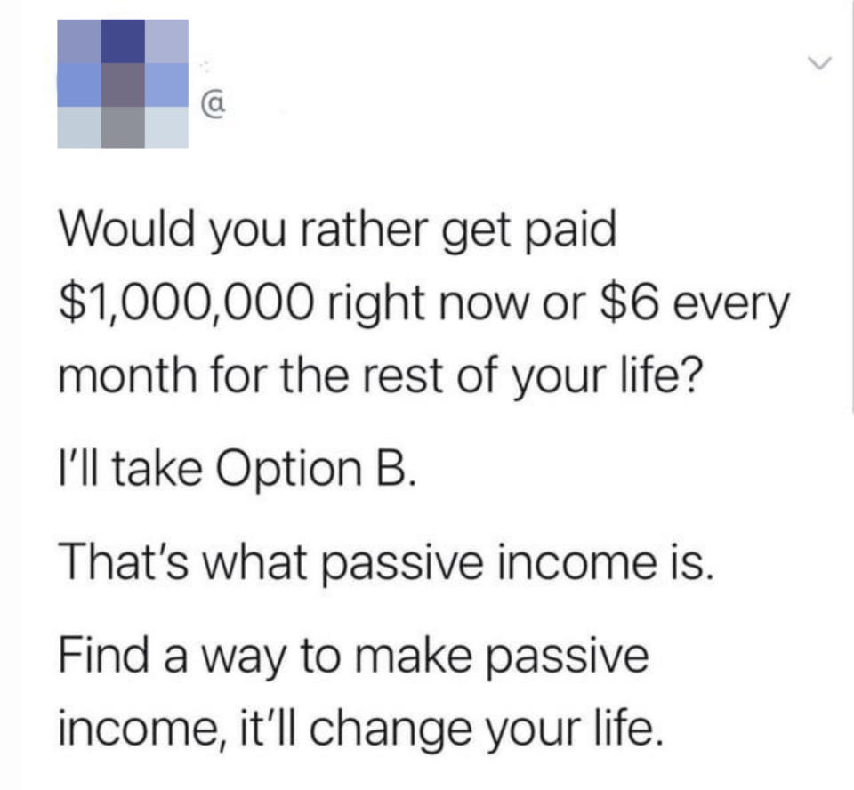"Find a way to make passive income, it'll change your life."