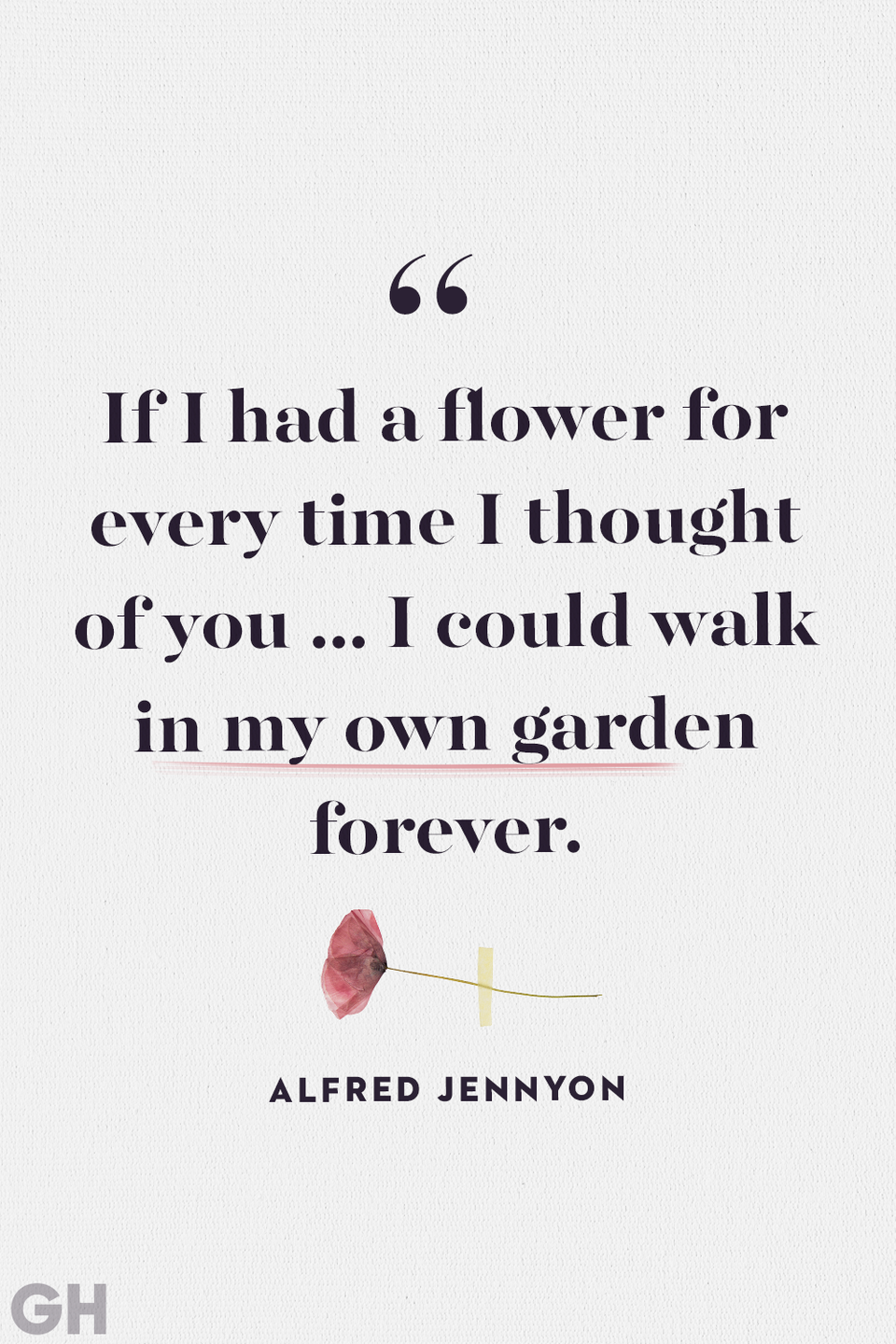 <p>If I had a flower for every time I thought of you ... I could walk in my own garden forever.</p>