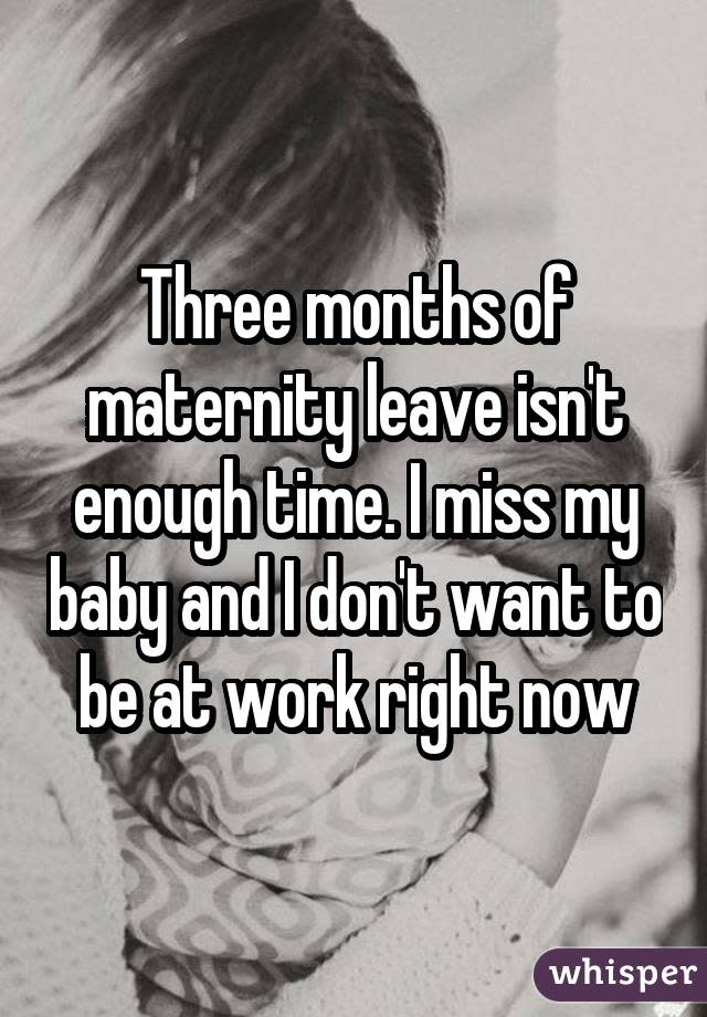 Three months of maternity leave isn't enough time. I miss my baby and I don't want to be at work right now