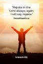 <p>"Rejoice in the Lord always; again I will say, rejoice."</p>