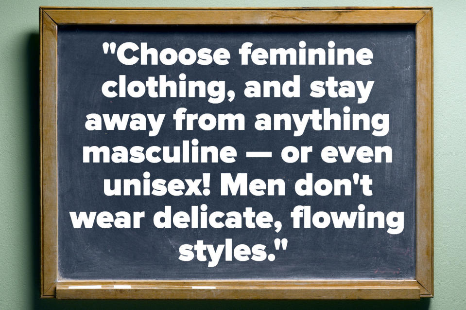 choose feminine clothing and saty away from anything masculine or even unisex men don't wear delicate, flowing styles