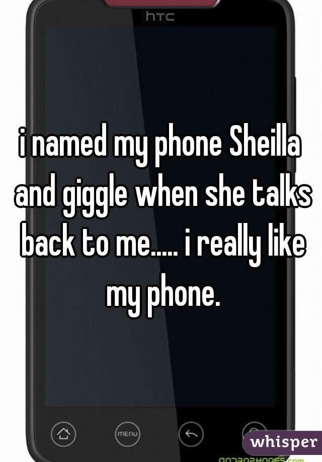 i named my phone Sheilla and giggle when she talks back to me..... i really like my phone.