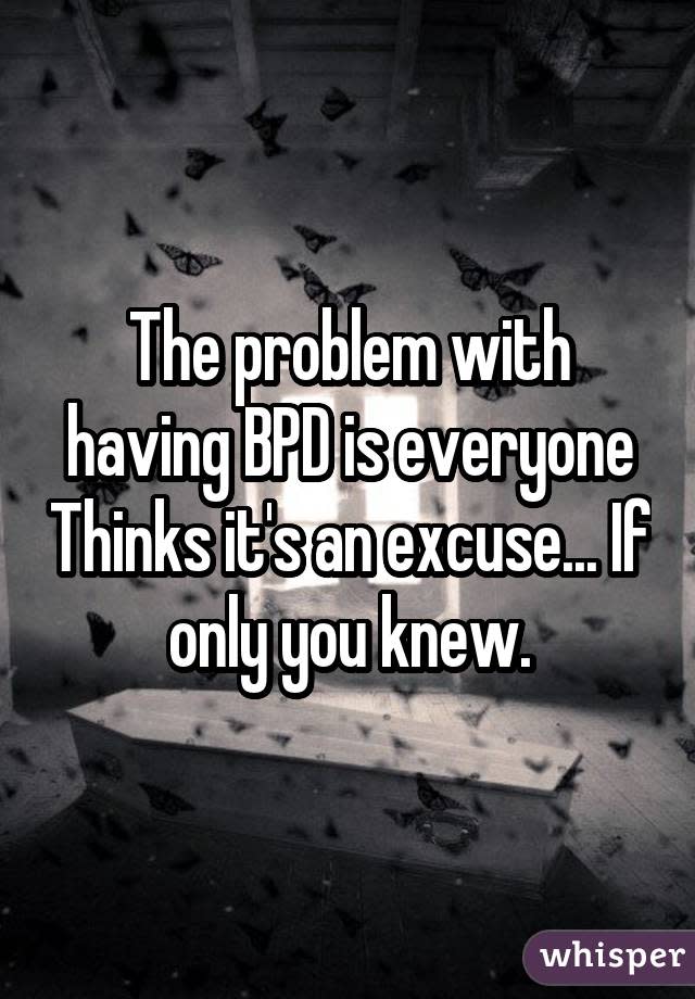 The problem with having BPD is everyone Thinks it's an excuse... If only you knew.