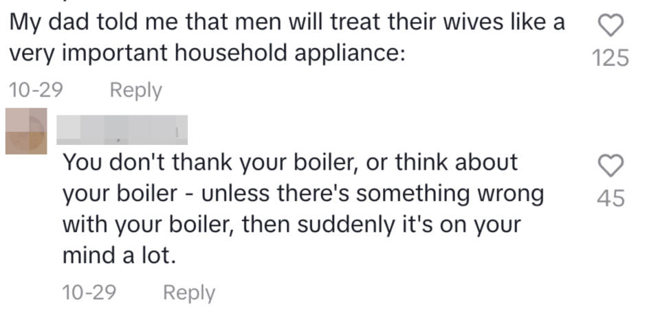 my dad told me that men will treat their wives like a very important household appliance. You don't thank your boiler or think about your boiler unless there's something wrong with it