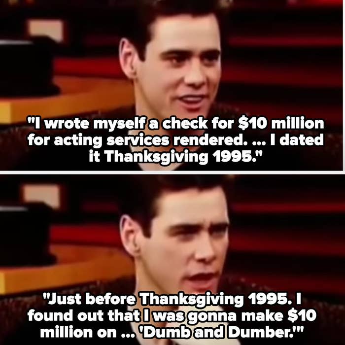 Jim Carrey on Oprah saying he wrote himself a check for $10 million for acting services and dated it Thanksgiving 1995, then around thanksgiving 1995 he found out he'd been cast in Dumb and Dumber for $10 million