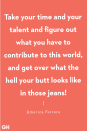 <p>"Take your time and your talent and figure out what you have to contribute to this world, and get over what the hell your butt looks like in those jeans!" </p>