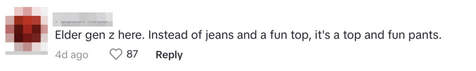 a comment on a tiktok video, elder gen z here, instead of jeans and a fun top, it's a top and fun pants