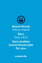 <p><strong>Knock Knock</strong></p><p><em>Who’s there? </em></p><p><strong>Ears.</strong></p><p><em>Ears who?</em></p><p><strong>Ears another knock-knock joke for you.</strong></p>