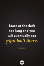 <p>Stare at the dark too long and you will eventually see what isn’t there.</p>