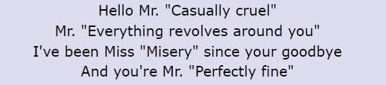 Lyrics: "Hello Mr 'Casually Cruel' / Mr 'Everything revolves around you' / I've been Miss 'Misery' since your goodbye / And you're Mr 'Perfectly fine'"