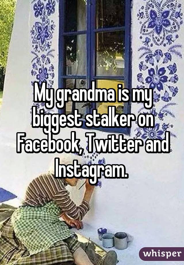 My grandma is my biggest stalker on Facebook, Twitter and Instagram. 