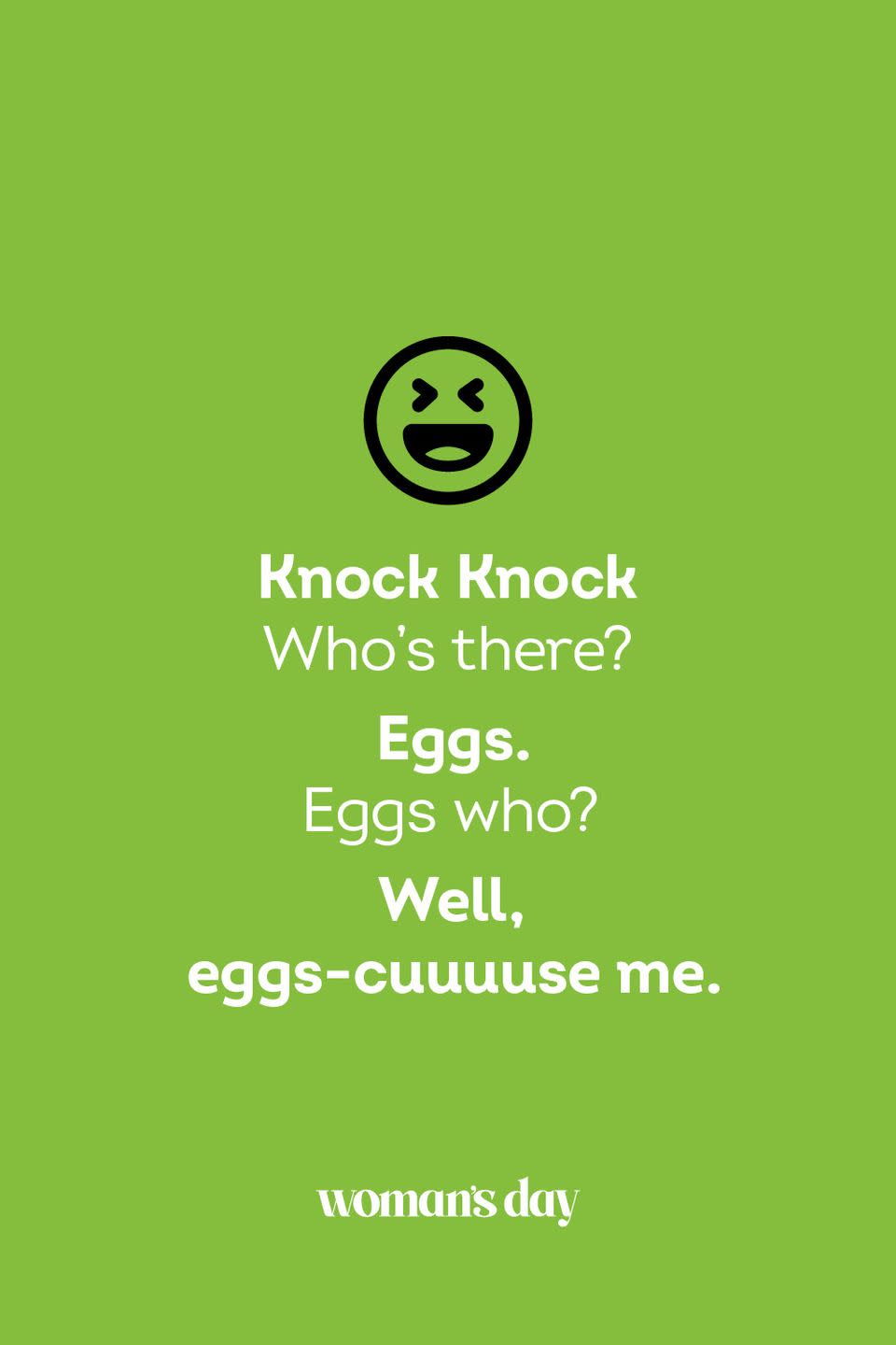 <p><strong>Knock Knock</strong></p><p><em>Who’s there? </em></p><p><strong>Eggs. </strong></p><p><em>Eggs who?</em></p><p><strong>Well, eggs-cuuuuse me.</strong></p>