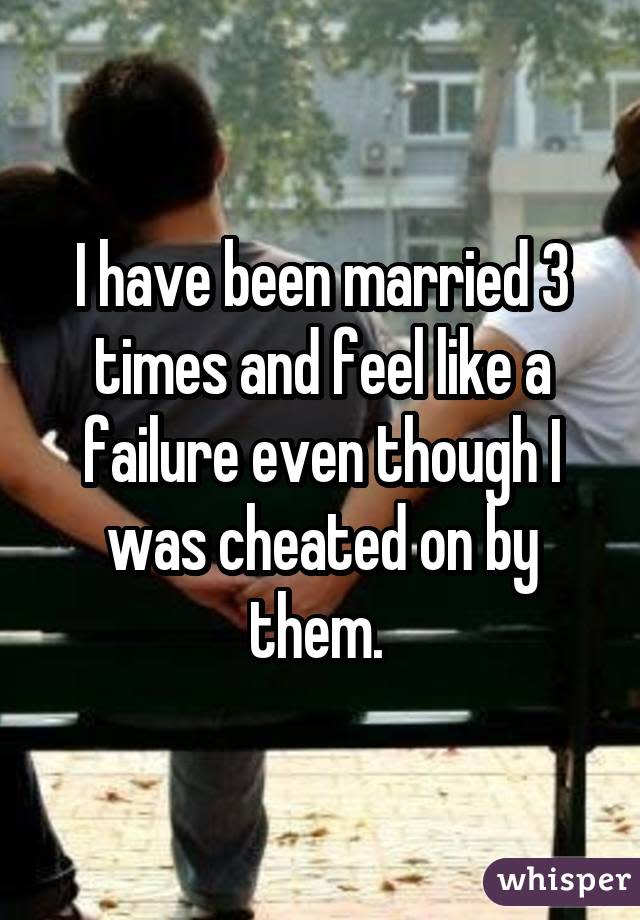 I have been married 3 times and feel like a failure even though I was cheated on by them.