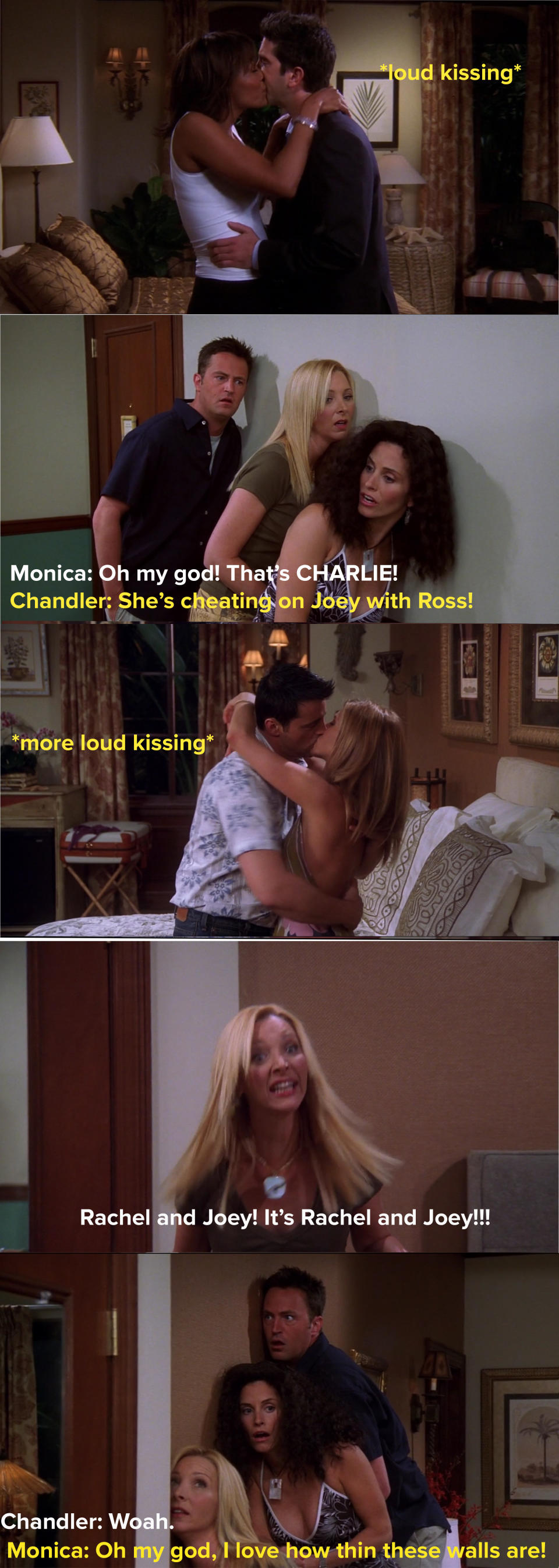 Charlie and Ross are kissing in one room and Rachel and Joey in another, and Pheobe, Monica and Chandler can hear them all through the walls so they freak out because they didn't know any of these people were together