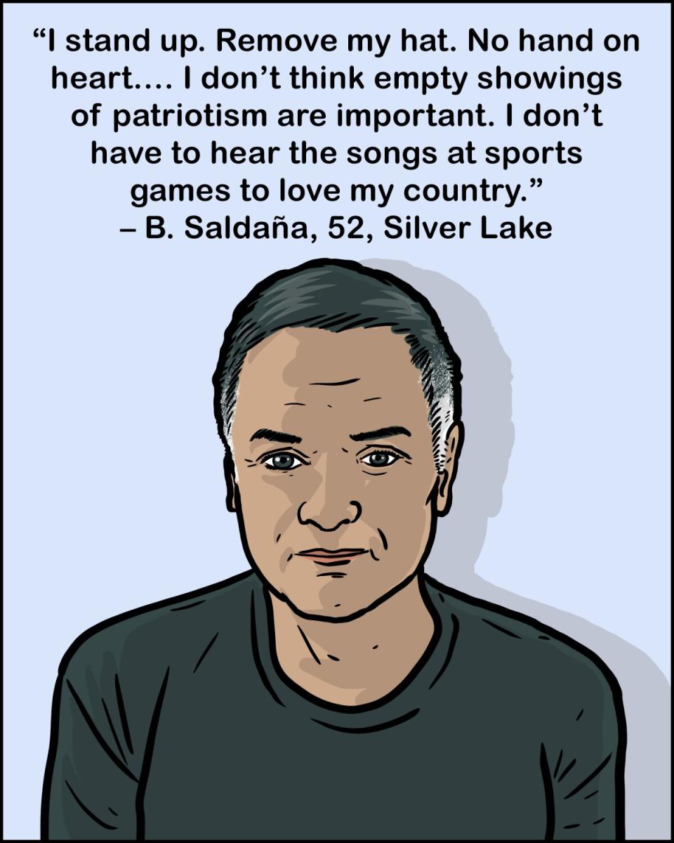 I stand up. Remove my hat. ... I don't think empty showings of patriotism are important. -B Saldana, 52, Silver Lake