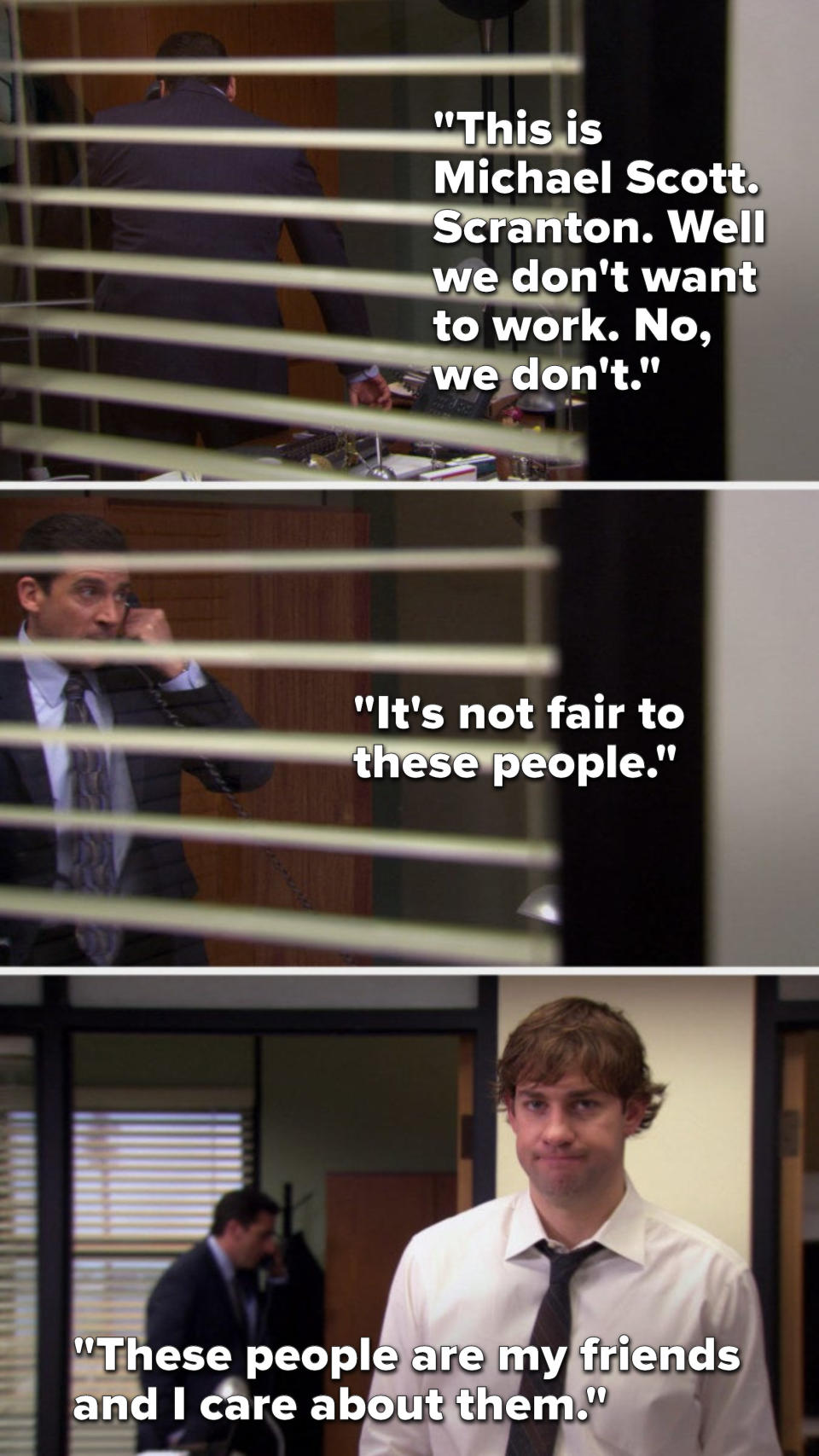 Michael says, "This is Michael Scott, Scranton, well we don't want to work, no, we don't, it's not fair to these people, these people are my friends and I care about them"