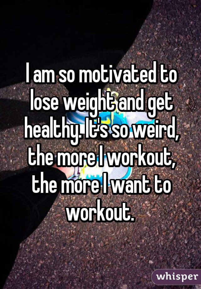 I am so motivated to lose weight and get healthy. It's so weird, the more I workout, the more I want to workout. 