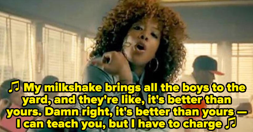 Kelis singing: ""My milkshake brings all the boys to the yard, and they're like, it's better than yours. Damn right, it's better than yours -- I can teach you, but I have to charge"