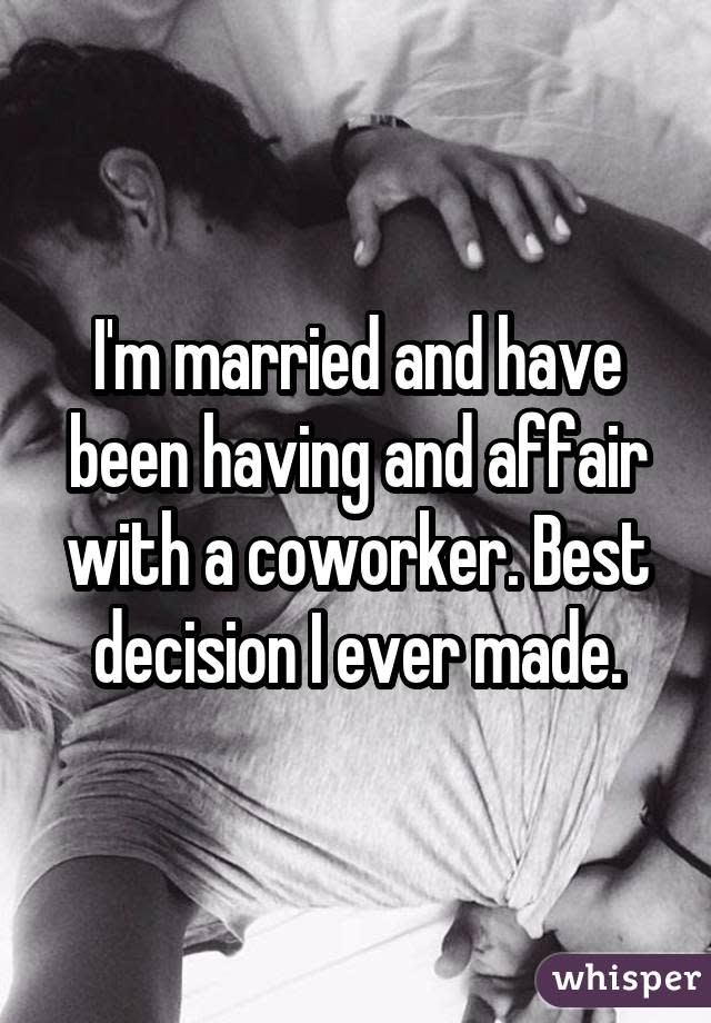 I'm married and have been having and affair with a coworker. Best decision I ever made.