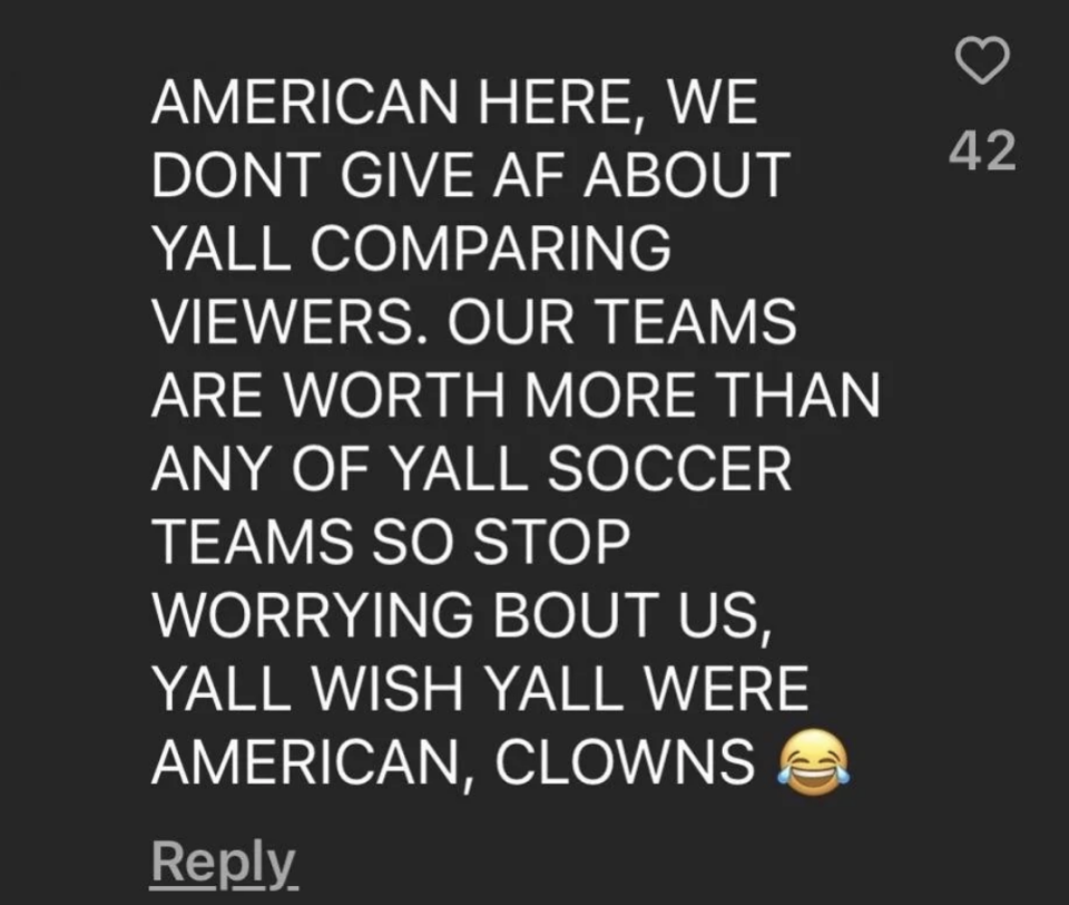 "american here, we don't give AF about y'all comparing viewers, our teams are worth more than any of y'all soccer teams so stop worrying bout us, y'all wish y'all were american, clowns"