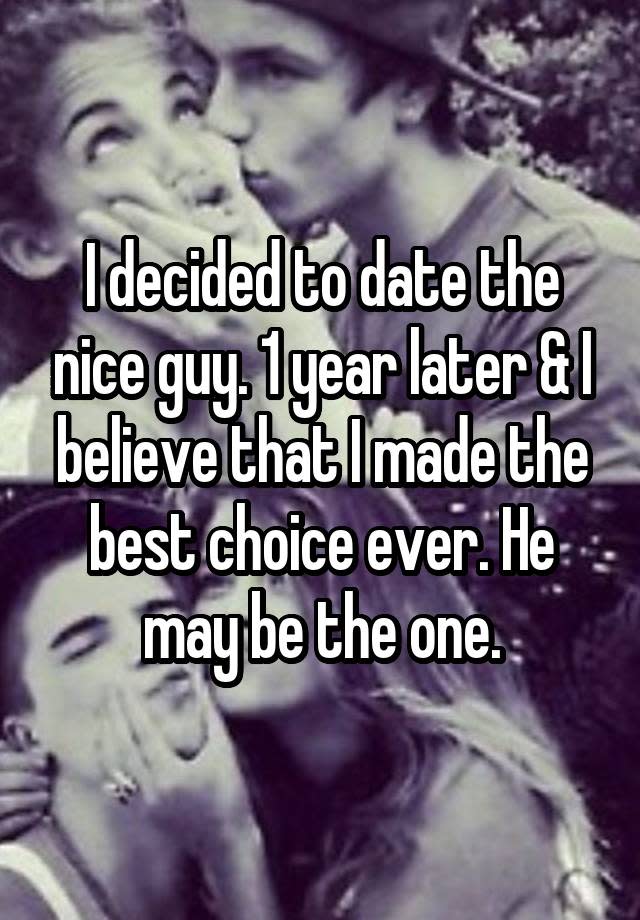 I decided to date the nice guy. 1 year later & I believe that I made the best choice ever. He may be the one.