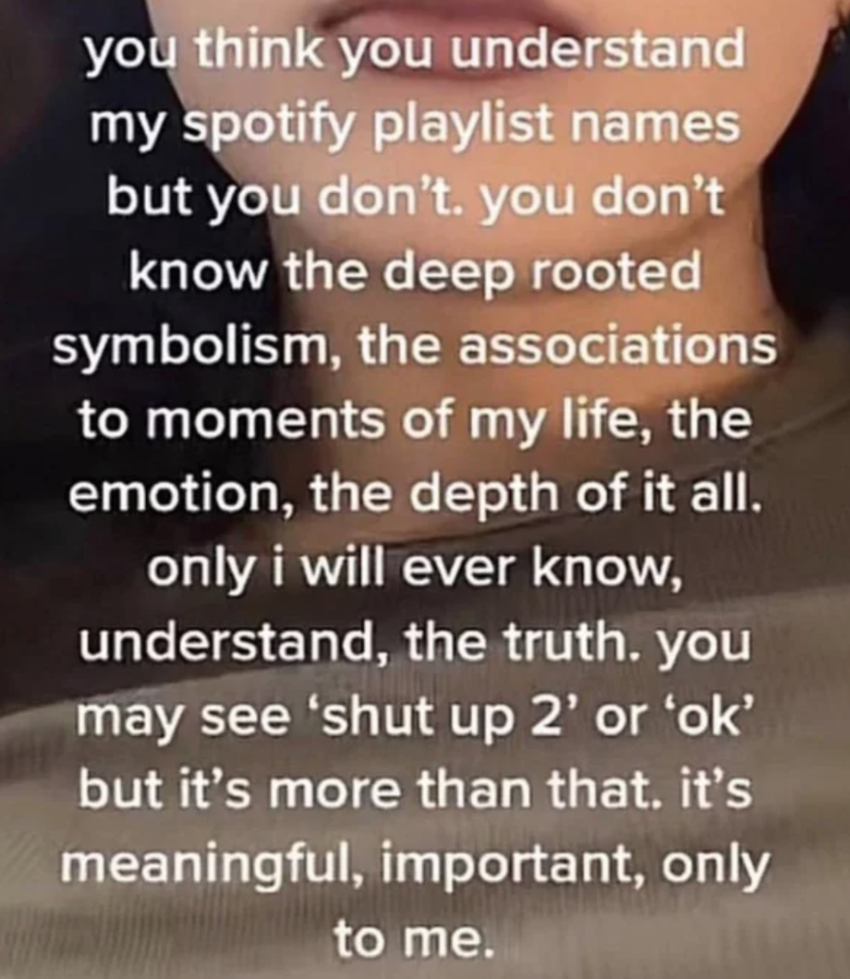 Post about people who think they understand their Spotify playlist names but they don't know the deep-rooted symbolism, the emotions, the associations to moment of their life, the depth of it all,