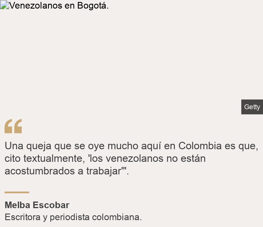 "Una queja que se oye mucho aquí en Colombia es que, cito textualmente, 'los venezolanos no están acostumbrados a trabajar'". ", Source: Melba Escobar, Source description: Escritora y periodista colombiana. , Image: Venezolanos en Bogotá.