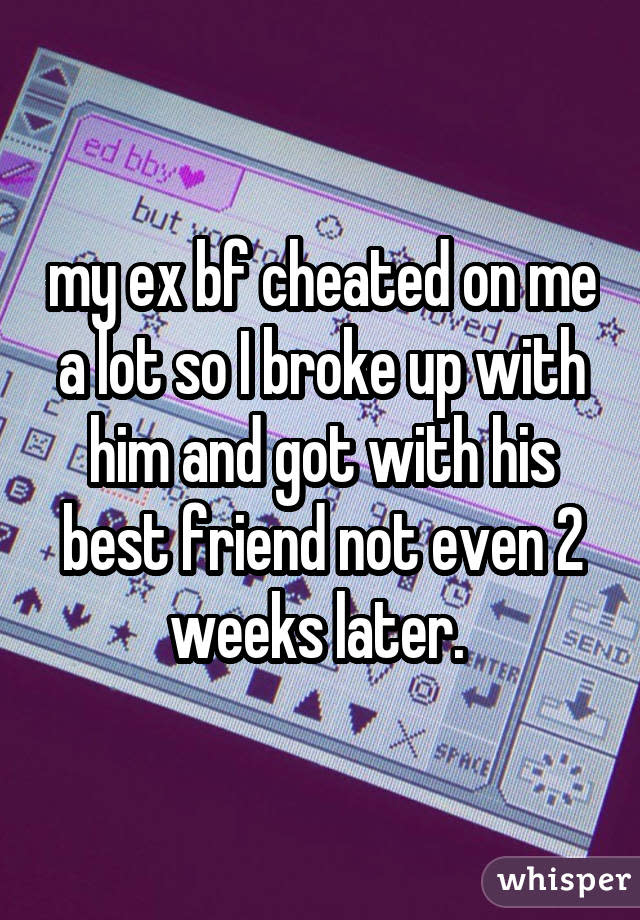 my ex bf cheated on me a lot so I broke up with him and got with his best friend not even 2 weeks later. 
