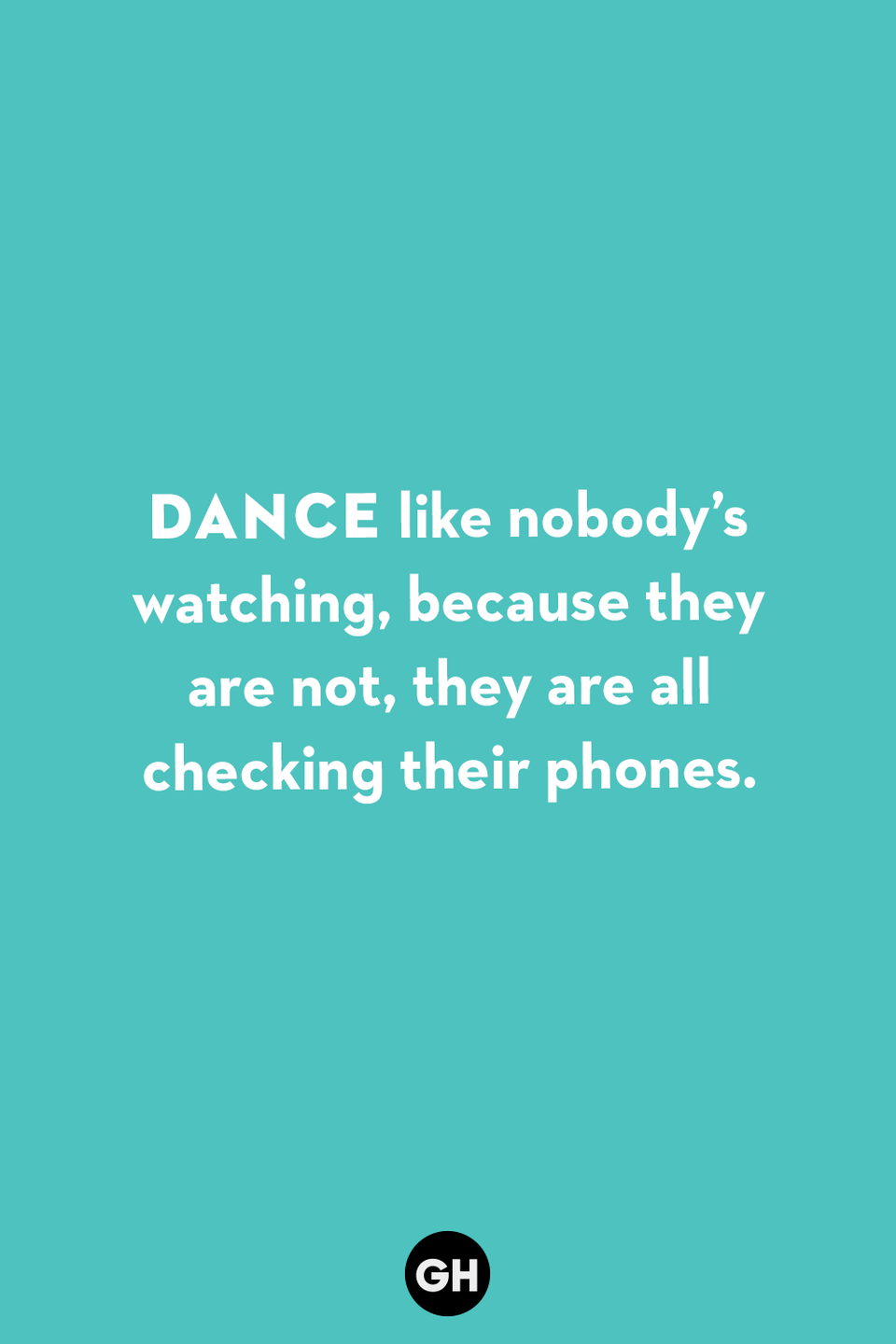 <p>Dance like nobody’s watching, because they are not, they are all checking their phones.</p>