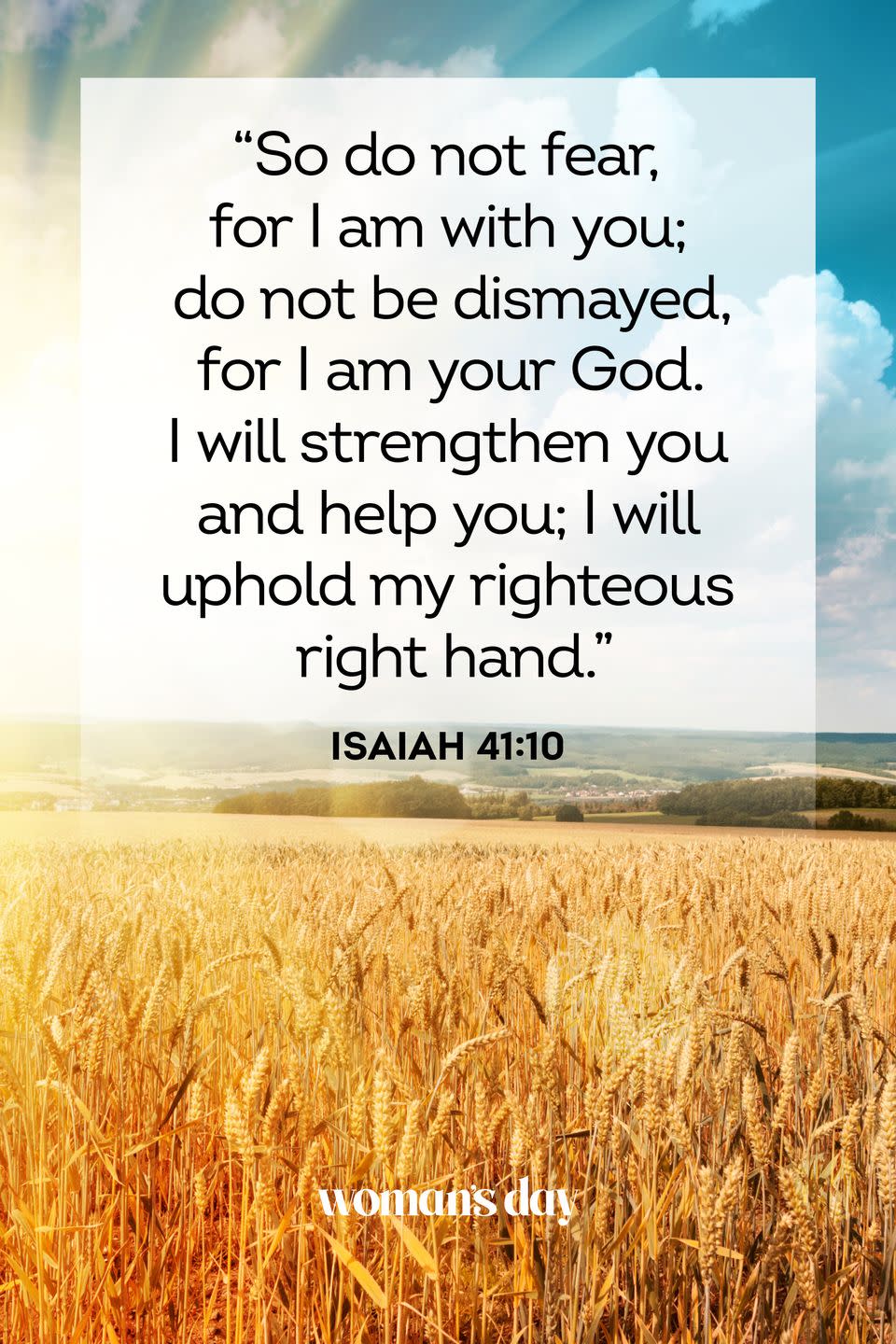 <p>“So do not fear, for I am with you; do not be dismayed, for I am your God. I will strengthen you and help you; I will uphold my righteous right hand.” </p><p><strong>The Good News:</strong> God is always with you, giving you strength whenever you may need it.</p>