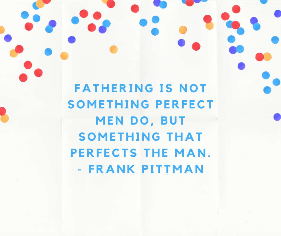 Fathering is not something perfect men do, but something that perfects the man. - Frank Pittman