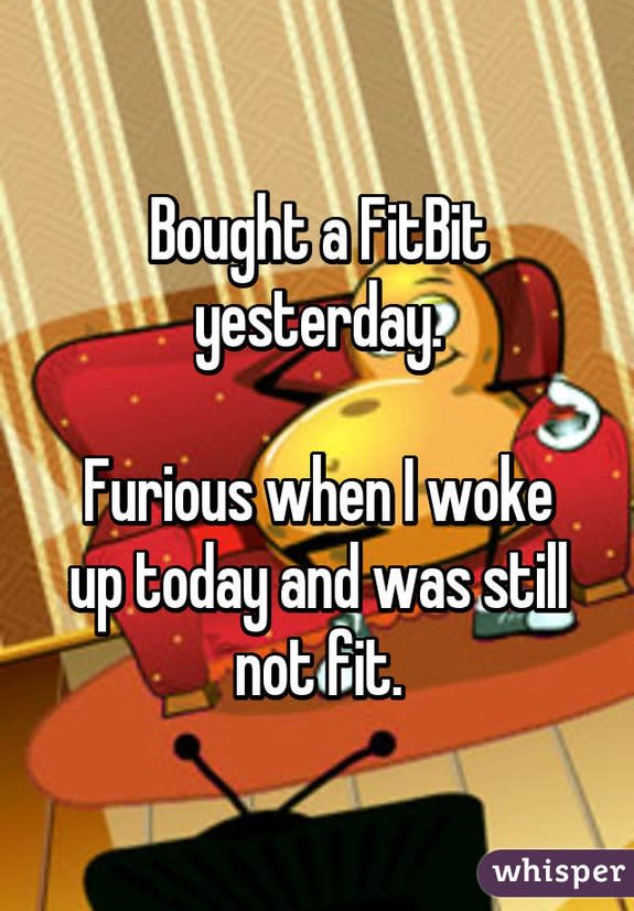 Bought a FitBit yesterday. Furious when I woke up today and was still not
fit.