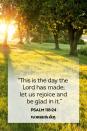 <p>"This is the day the Lord has made; let us rejoice and be glad in it."</p>