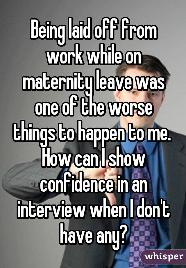 Being laid off from work while on maternity leave was one of the worse things to happen to me.  How can I show confidence in an interview when I don't have any?