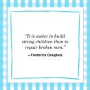 <p>"It is easier to build strong children than to repair broken men."<br></p>