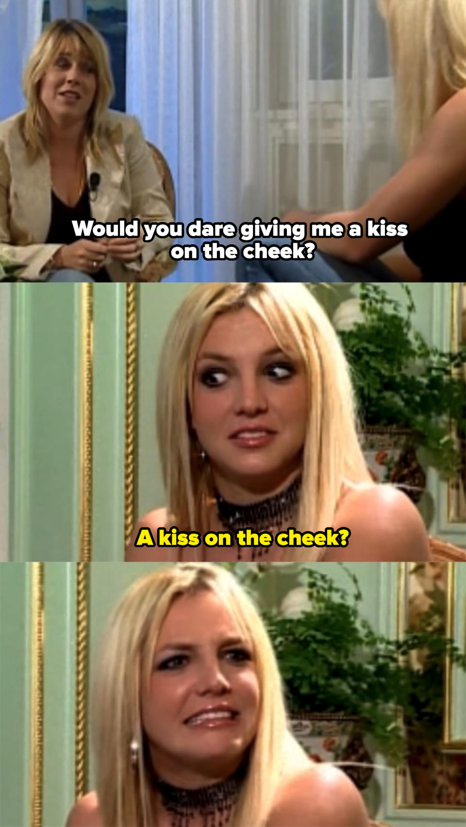 "Would you dare giving me a kiss on the cheek?" And Britney says "A kiss on the cheek?" and looks shocked and confused