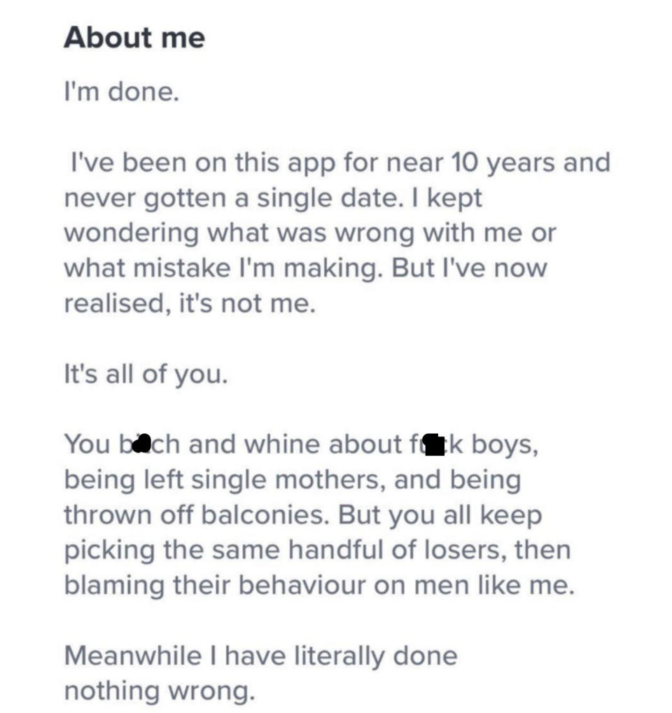 An About Me section in which a man says he's done, that he's had the app for 10 years and never gotten a single date, but it's not him, it's all of the women who choose losers