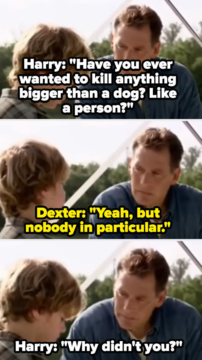 Harry asking a young Dexter if he's ever wanted to kill something bigger than a dog, like a person, and when Dexter says yes but nobody in particular, Harry asks "Why didn't you?"