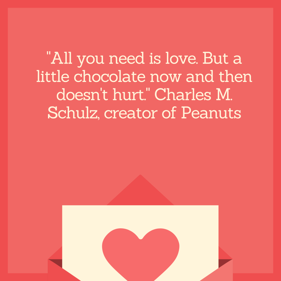 "All you need is love. But a little chocolate now and then doesn't hurt." Charles M. Schulz, creator of Peanuts